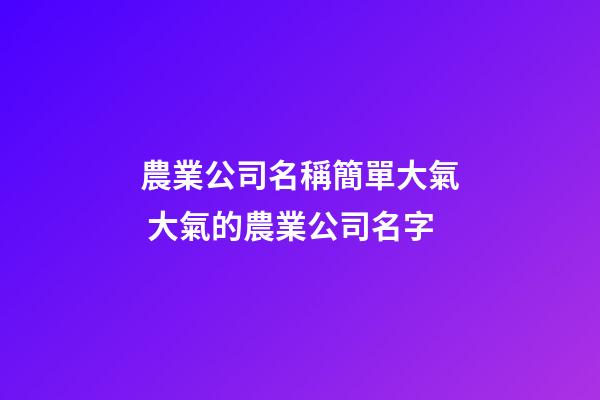 農業公司名稱簡單大氣 大氣的農業公司名字-第1張-公司起名-玄機派